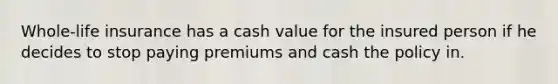 Whole-life insurance has a cash value for the insured person if he decides to stop paying premiums and cash the policy in.