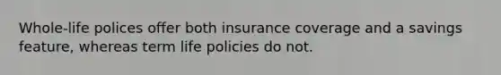 Whole-life polices offer both insurance coverage and a savings feature, whereas term life policies do not.