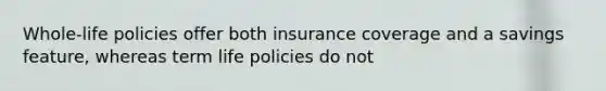 Whole-life policies offer both insurance coverage and a savings feature, whereas term life policies do not