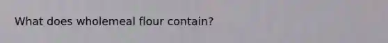 What does wholemeal flour contain?