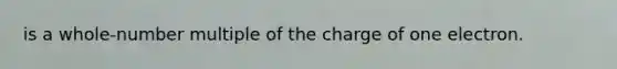 is a whole-number multiple of the charge of one electron.