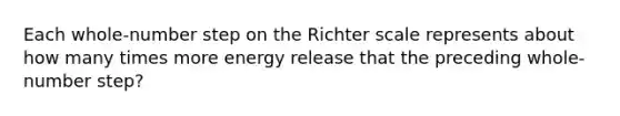 Each whole-number step on the Richter scale represents about how many times more energy release that the preceding whole-number step?