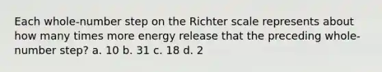 Each whole-number step on the Richter scale represents about how many times more energy release that the preceding whole-number step? a. 10 b. 31 c. 18 d. 2