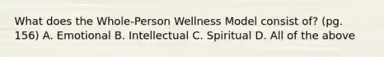 What does the Whole-Person Wellness Model consist of? (pg. 156) A. Emotional B. Intellectual C. Spiritual D. All of the above