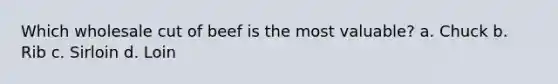 Which wholesale cut of beef is the most valuable? a. Chuck b. Rib c. Sirloin d. Loin