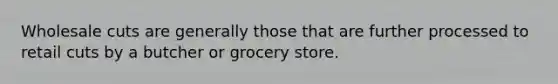 Wholesale cuts are generally those that are further processed to retail cuts by a butcher or grocery store.