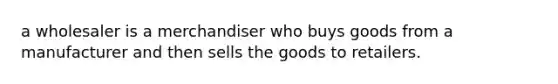 a wholesaler is a merchandiser who buys goods from a manufacturer and then sells the goods to retailers.