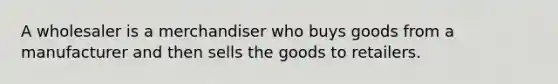 A wholesaler is a merchandiser who buys goods from a manufacturer and then sells the goods to retailers.