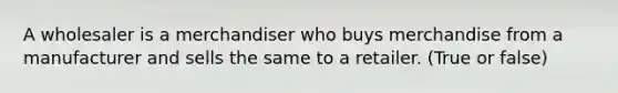 A wholesaler is a merchandiser who buys merchandise from a manufacturer and sells the same to a retailer. (True or false)