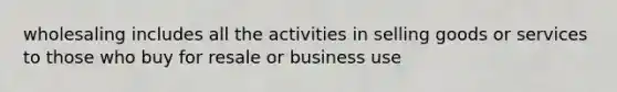 wholesaling includes all the activities in selling goods or services to those who buy for resale or business use