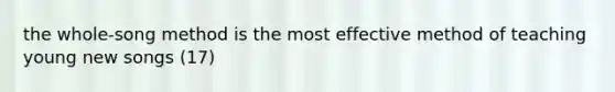the whole-song method is the most effective method of teaching young new songs (17)