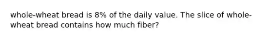 whole-wheat bread is 8% of the daily value. The slice of whole-wheat bread contains how much fiber?