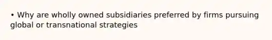 • Why are wholly owned subsidiaries preferred by firms pursuing global or transnational strategies