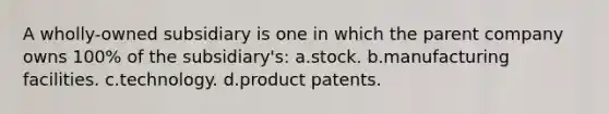 A wholly-owned subsidiary is one in which the parent company owns 100% of the subsidiary's: a.stock. b.manufacturing facilities. c.technology. d.product patents.