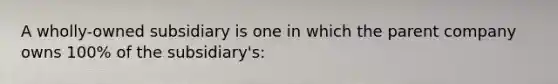A wholly-owned subsidiary is one in which the parent company owns 100% of the subsidiary's: