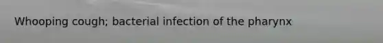 Whooping cough; bacterial infection of the pharynx