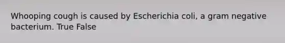 Whooping cough is caused by Escherichia coli, a gram negative bacterium. True False