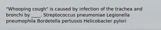 "Whooping cough" is caused by infection of the trachea and bronchi by ____. Streptococcus pneumoniae Legionella pneumophila Bordetella pertussis Helicobacter pylori