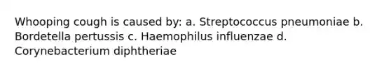 Whooping cough is caused by: a. Streptococcus pneumoniae b. Bordetella pertussis c. Haemophilus influenzae d. Corynebacterium diphtheriae