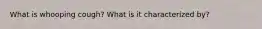 What is whooping cough? What is it characterized by?