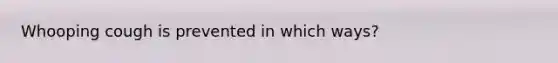 Whooping cough is prevented in which ways?