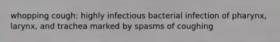 whopping cough: highly infectious bacterial infection of pharynx, larynx, and trachea marked by spasms of coughing