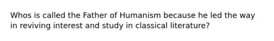 Whos is called the Father of Humanism because he led the way in reviving interest and study in classical literature?