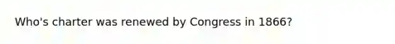 Who's charter was renewed by Congress in 1866?