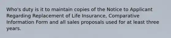 Who's duty is it to maintain copies of the Notice to Applicant Regarding Replacement of Life Insurance, Comparative Information Form and all sales proposals used for at least three years.