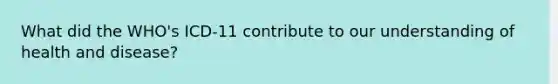 What did the WHO's ICD-11 contribute to our understanding of health and disease?