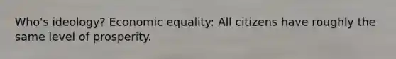 Who's ideology? Economic equality: All citizens have roughly the same level of prosperity.