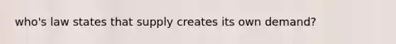 who's law states that supply creates its own demand?