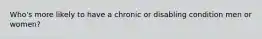 Who's more likely to have a chronic or disabling condition men or women?