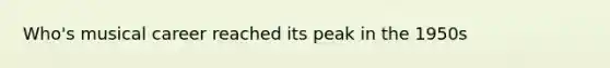 Who's musical career reached its peak in the 1950s