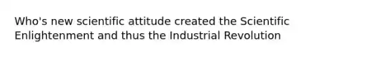 Who's new scientific attitude created the Scientific Enlightenment and thus the Industrial Revolution