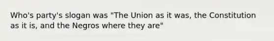 Who's party's slogan was "The Union as it was, the Constitution as it is, and the Negros where they are"