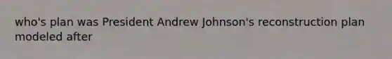 who's plan was President Andrew Johnson's reconstruction plan modeled after