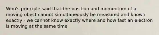 Who's principle said that the position and momentum of a moving obect cannot simultaneously be measured and known exactly - we cannot know exactly where and how fast an electron is moving at the same time