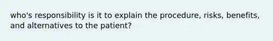 who's responsibility is it to explain the procedure, risks, benefits, and alternatives to the patient?