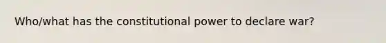 Who/what has the constitutional power to declare war?