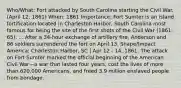 Who/What: Fort attacked by South Carolina starting the Civil War. (April 12, 1861) When: 1861 Importance: Fort Sumter is an island fortification located in Charleston Harbor, South Carolina most famous for being the site of the first shots of the Civil War (1861-65). ... After a 34-hour exchange of artillery fire, Anderson and 86 soldiers surrendered the fort on April 13. Shape/Impact America: Charleston Harbor, SC | Apr 12 - 14, 1861. The attack on Fort Sumter marked the official beginning of the American Civil War—a war that lasted four years, cost the lives of more than 620,000 Americans, and freed 3.9 million enslaved people from bondage.