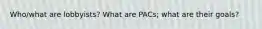 Who/what are lobbyists? What are PACs; what are their goals?