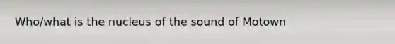 Who/what is the nucleus of the sound of Motown