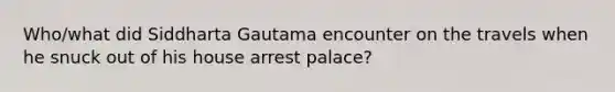 Who/what did Siddharta Gautama encounter on the travels when he snuck out of his house arrest palace?