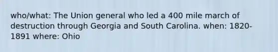 who/what: The Union general who led a 400 mile march of destruction through Georgia and South Carolina. when: 1820-1891 where: Ohio