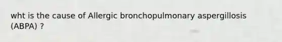 wht is the cause of Allergic bronchopulmonary aspergillosis (ABPA) ?