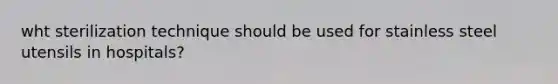 wht sterilization technique should be used for stainless steel utensils in hospitals?
