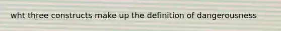 wht three constructs make up the definition of dangerousness