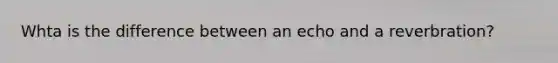 Whta is the difference between an echo and a reverbration?