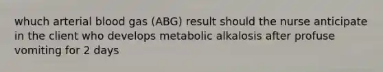 whuch arterial blood gas (ABG) result should the nurse anticipate in the client who develops metabolic alkalosis after profuse vomiting for 2 days